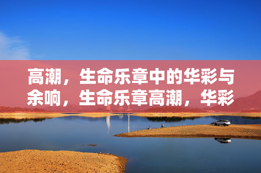 高潮,生命乐章中的华彩与余响,生命乐章高潮,华彩与余响 高潮,生命乐章中的华彩与余响,生命乐章高潮,华彩与余响