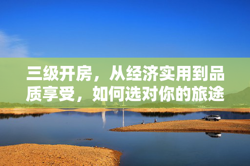 三级开房,从经济实用到品质享受,如何选对你的旅途驿站?三级开房,如何从经济实用到品质享受,选对旅途驿站 三级开房,从经济实用到品质享受,如何选对你的旅途驿站?三级开房,如何从经济实用到品质享受,选对旅途驿站