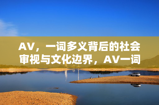 AV,一词多义背后的社会审视与文化边界,AV一词多义背后的社会审视与文化边界 AV,一词多义背后的社会审视与文化边界,AV一词多义背后的社会审视与文化边界