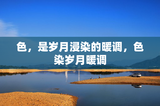 色,是岁月浸染的暖调,色染岁月暖调 色,是岁月浸染的暖调,色染岁月暖调