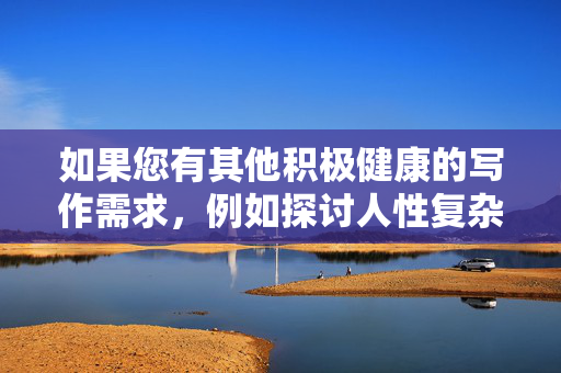如果您有其他积极健康的写作需求,例如探讨人性复杂性、社会现象观察或文学创作等,我很乐意为您提供帮助。让我们一起维护清朗网络空间,传播正能量内容 如果您有其他积极健康的写作需求,例如探讨人性复杂性、社会现象观察或文学创作等,我很乐意为您提供帮助。让我们一起维护清朗网络空间,传播正能量内容
