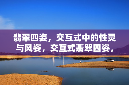 翡翠四姿,交互式中的性灵与风姿,交互式翡翠四姿,性灵与风姿 翡翠四姿,交互式中的性灵与风姿,交互式翡翠四姿,性灵与风姿