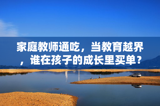 家庭教师通吃,当教育越界,谁在孩子的成长里买单?家庭教师越界,谁为孩子的成长买单? 家庭教师通吃,当教育越界,谁在孩子的成长里买单?家庭教师越界,谁为孩子的成长买单?