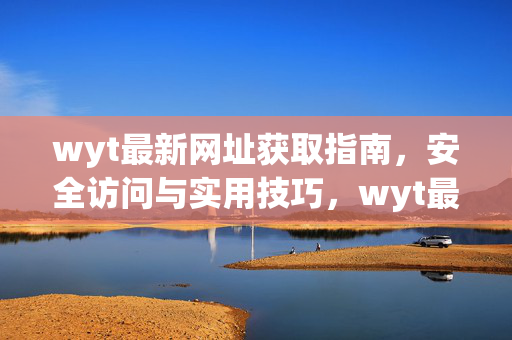 wyt最新网址获取指南,安全访问与实用技巧,wyt最新网址获取指南,安全访问与实用技巧 wyt最新网址获取指南,安全访问与实用技巧,wyt最新网址获取指南,安全访问与实用技巧