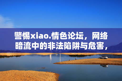 警惕xiao.情色论坛,网络暗流中的非法陷阱与危害,警惕xiao.情色论坛,网络暗流中的非法陷阱与危害 警惕xiao.情色论坛,网络暗流中的非法陷阱与危害,警惕xiao.情色论坛,网络暗流中的非法陷阱与危害