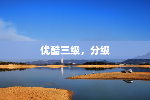 优酷三级,分级 优酷三级,分级