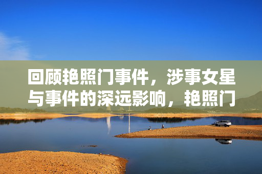 回顾艳照门事件,涉事女星与事件的深远影响,艳照门事件,涉事女星与深远影响 回顾艳照门事件,涉事女星与事件的深远影响,艳照门事件,涉事女星与深远影响
