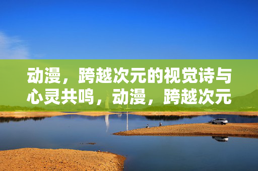 动漫,跨越次元的视觉诗与心灵共鸣,动漫,跨越次元的视觉诗与心灵共鸣 动漫,跨越次元的视觉诗与心灵共鸣,动漫,跨越次元的视觉诗与心灵共鸣
