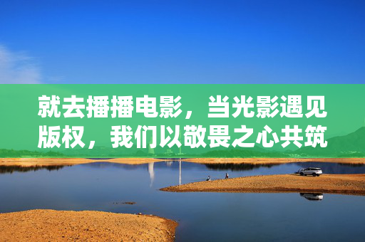就去播播电影,当光影遇见版权,我们以敬畏之心共筑生态,播播电影,光影与版权的敬畏之约,共筑生态新篇 就去播播电影,当光影遇见版权,我们以敬畏之心共筑生态,播播电影,光影与版权的敬畏之约,共筑生态新篇