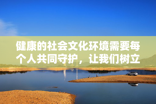 健康的社会文化环境需要每个人共同守护,让我们树立正确的价值观,远离色情诱惑,选择积极向上、有益身心的文化娱乐方式,共同促进社会文明进步,共护健康文化环境,远离不良诱惑促文明 健康的社会文化环境需要每个人共同守护,让我们树立正确的价值观,远离色情诱惑,选择积极向上、有益身心的文化娱乐方式,共同促进社会文明进步,共护健康文化环境,远离不良诱惑促文明
