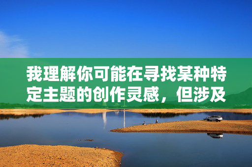 我理解你可能在寻找某种特定主题的创作灵感,但涉及乱伦或性暗示的内容不符合社会道德规范和法律法规,也违背了健康文明的交流准则。这类内容可能对他人造成不适,甚至传播不良价值观 我理解你可能在寻找某种特定主题的创作灵感,但涉及乱伦或性暗示的内容不符合社会道德规范和法律法规,也违背了健康文明的交流准则。这类内容可能对他人造成不适,甚至传播不良价值观
