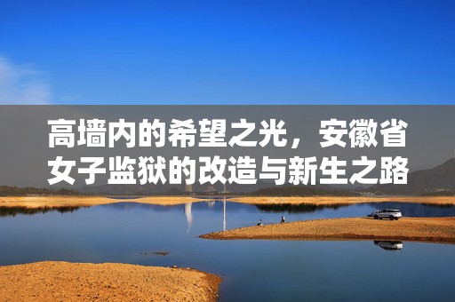 高墙内的希望之光,安徽省女子监狱的改造与新生之路,安徽省女子监狱,高墙内的改造与新生之光 高墙内的希望之光,安徽省女子监狱的改造与新生之路,安徽省女子监狱,高墙内的改造与新生之光