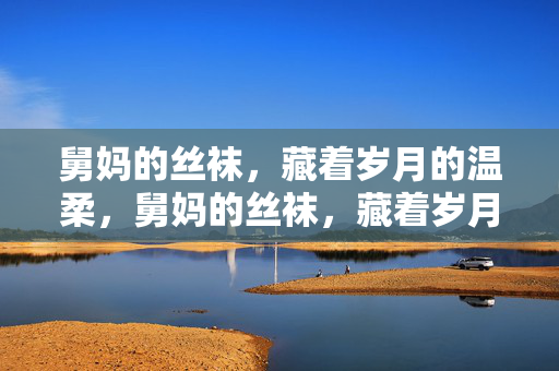 舅妈的丝袜,藏着岁月的温柔,舅妈的丝袜,藏着岁月的温柔 舅妈的丝袜,藏着岁月的温柔,舅妈的丝袜,藏着岁月的温柔