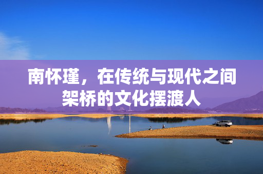 南怀瑾，在传统与现代之间架桥的文化摆渡人