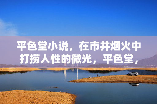 平色堂小说,在市井烟火中打捞人性的微光,平色堂,市井烟火中打捞人性微光 平色堂小说,在市井烟火中打捞人性的微光,平色堂,市井烟火中打捞人性微光