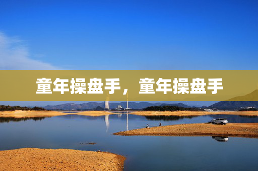 童年操盘手,童年操盘手 童年操盘手,童年操盘手