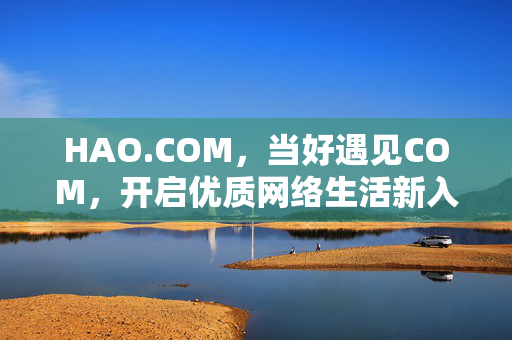 HAO.COM,当好遇见COM,开启优质网络生活新入口,HAO.COM,开启优质网络生活新入口 HAO.COM,当好遇见COM,开启优质网络生活新入口,HAO.COM,开启优质网络生活新入口