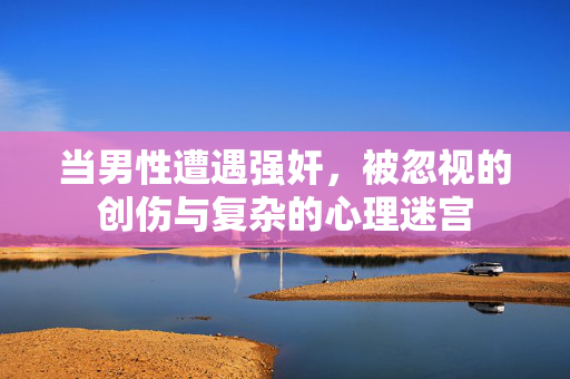 当男性遭遇强奸,被忽视的创伤与复杂的心理迷宫 当男性遭遇强奸,被忽视的创伤与复杂的心理迷宫