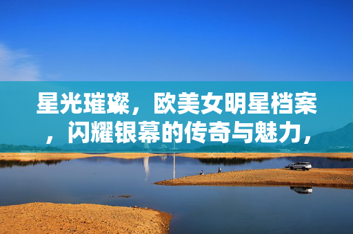 星光璀璨,欧美女明星档案,闪耀银幕的传奇与魅力,欧美女明星档案,银幕传奇与璀璨魅力 星光璀璨,欧美女明星档案,闪耀银幕的传奇与魅力,欧美女明星档案,银幕传奇与璀璨魅力