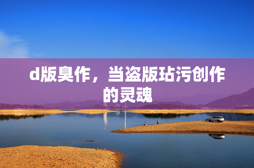 d版臭作,当盗版玷污创作的灵魂 d版臭作,当盗版玷污创作的灵魂