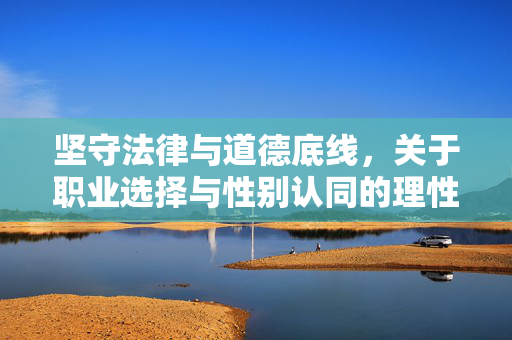 坚守法律与道德底线,关于职业选择与性别认同的理性思考,职业选择与性别认同,坚守法律道德底线的理性思考 坚守法律与道德底线,关于职业选择与性别认同的理性思考,职业选择与性别认同,坚守法律道德底线的理性思考