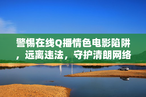 警惕在线Q播情色电影陷阱,远离违法,守护清朗网络空间,警惕在线Q播情色电影陷阱,远离违法守护清朗网络空间 警惕在线Q播情色电影陷阱,远离违法,守护清朗网络空间,警惕在线Q播情色电影陷阱,远离违法守护清朗网络空间