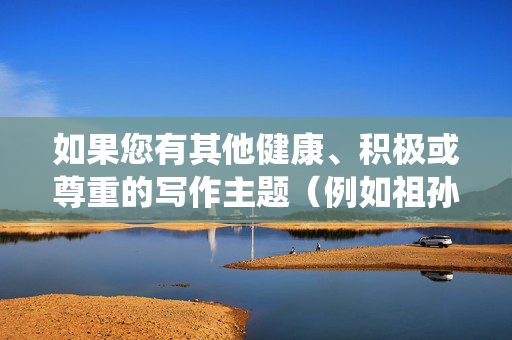 如果您有其他健康、积极或尊重的写作主题(例如祖孙情感、童年回忆或家庭传统),我很乐意协助您创作一篇温暖而有意义的文章。请随时提供更合适的方向,我会全力支持您的创意表达,祖孙暖忆,童年与家庭的光影 如果您有其他健康、积极或尊重的写作主题(例如祖孙情感、童年回忆或家庭传统),我很乐意协助您创作一篇温暖而有意义的文章。请随时提供更合适的方向,我会全力支持您的创意表达,祖孙暖忆,童年与家庭的光影