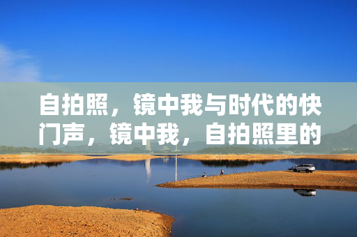 自拍照,镜中我与时代的快门声,镜中我,自拍照里的时代快门 自拍照,镜中我与时代的快门声,镜中我,自拍照里的时代快门