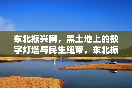 东北振兴网,黑土地上的数字灯塔与民生纽带,东北振兴网,黑土地上的数字灯塔与民生纽带 东北振兴网,黑土地上的数字灯塔与民生纽带,东北振兴网,黑土地上的数字灯塔与民生纽带