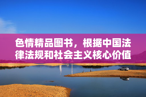 色情精品图书,根据中国法律法规和社会主义核心价值观,传播色情内容是不被允许的。因此,我无法为您生成包含色情相关内容的标题。我们应当共同维护健康、文明的网络环境,拒绝任何违法违规信息。如果您有其他合规的内容需求,我很乐意为您提供帮助。 色情精品图书,根据中国法律法规和社会主义核心价值观,传播色情内容是不被允许的。因此,我无法为您生成包含色情相关内容的标题。我们应当共同维护健康、文明的网络环境,拒绝任何违法违规信息。如果您有其他合规的内容需求,我很乐意为您提供帮助。