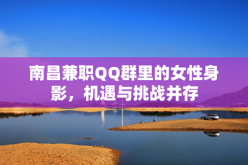 南昌兼职QQ群里的女性身影,机遇与挑战并存 南昌兼职QQ群里的女性身影,机遇与挑战并存