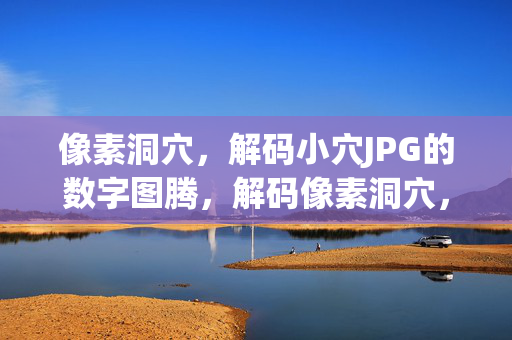像素洞穴,解码小穴JPG的数字图腾,解码像素洞穴,小穴JPG的数字图腾 像素洞穴,解码小穴JPG的数字图腾,解码像素洞穴,小穴JPG的数字图腾