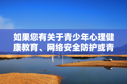 如果您有关于青少年心理健康教育、网络安全防护或青春期科学引导等方面的需求,我很乐意为您提供积极正面的信息支持。保护未成年人是我们共同的责任,让我们携手为青少年创造安全、健康的成长空间,守护青少年,心理健康、网络安全与科学引导 如果您有关于青少年心理健康教育、网络安全防护或青春期科学引导等方面的需求,我很乐意为您提供积极正面的信息支持。保护未成年人是我们共同的责任,让我们携手为青少年创造安全、健康的成长空间,守护青少年,心理健康、网络安全与科学引导