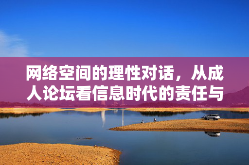 网络空间的理性对话,从成人论坛看信息时代的责任与边界,成人论坛,信息时代网络理性对话的责任边界 网络空间的理性对话,从成人论坛看信息时代的责任与边界,成人论坛,信息时代网络理性对话的责任边界