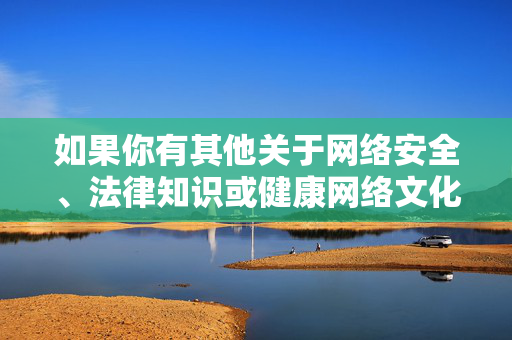 如果你有其他关于网络安全、法律知识或健康网络文化建设的疑问,我很乐意提供帮助。让我们共同努力,保护未成年人,维护良好的网络生态,守护未成年人,共筑清朗网络生态 如果你有其他关于网络安全、法律知识或健康网络文化建设的疑问,我很乐意提供帮助。让我们共同努力,保护未成年人,维护良好的网络生态,守护未成年人,共筑清朗网络生态