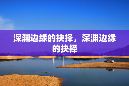 深渊边缘的抉择，深渊边缘的抉择