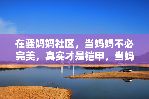 在骚妈妈社区，当妈妈不必完美，真实才是铠甲，当妈妈不必完美，真实才是铠甲