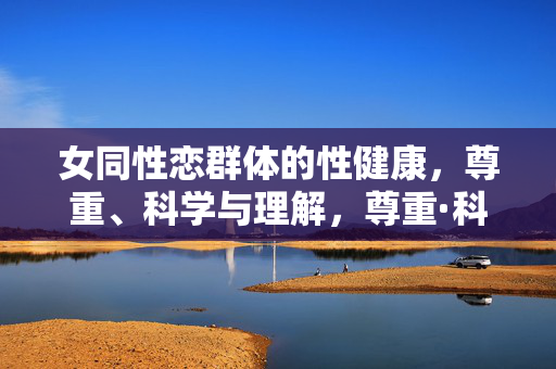 女同性恋群体的性健康,尊重、科学与理解,尊重·科学·理解,女同性恋群体性健康的基石 女同性恋群体的性健康,尊重、科学与理解,尊重·科学·理解,女同性恋群体性健康的基石