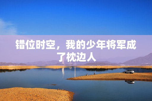 错位时空,我的少年将军成了枕边人 错位时空,我的少年将军成了枕边人