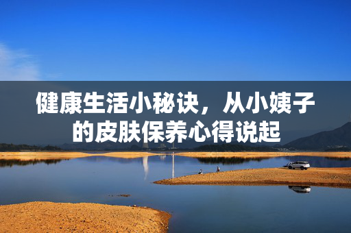 健康生活小秘诀，从小姨子的皮肤保养心得说起