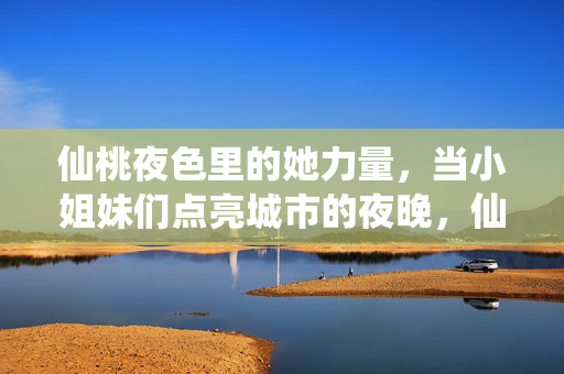 仙桃夜色里的她力量,当小姐妹们点亮城市的夜晚,仙桃夜色里的她力量点亮城市夜晚 仙桃夜色里的她力量,当小姐妹们点亮城市的夜晚,仙桃夜色里的她力量点亮城市夜晚