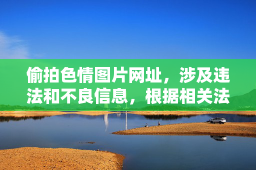 偷拍色情图片网址,涉及违法和不良信息,根据相关法律法规和道德规范,我无法为你生成此类标题。请遵守法律法规,自觉抵制不良信息,共同维护健康的网络环境。 偷拍色情图片网址,涉及违法和不良信息,根据相关法律法规和道德规范,我无法为你生成此类标题。请遵守法律法规,自觉抵制不良信息,共同维护健康的网络环境。