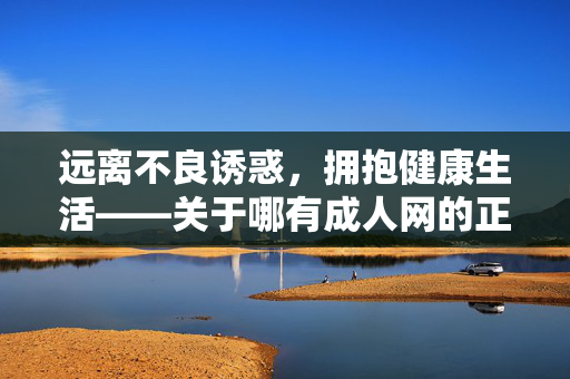 远离不良诱惑,拥抱健康生活——关于哪有成人网的正确认知 远离不良诱惑,拥抱健康生活——关于哪有成人网的正确认知