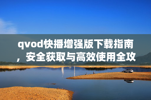 qvod快播增强版下载指南,安全获取与高效使用全攻略,qvod快播增强版安全下载与高效使用全攻略 qvod快播增强版下载指南,安全获取与高效使用全攻略,qvod快播增强版安全下载与高效使用全攻略