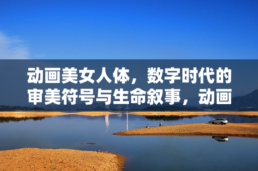 动画美女人体,数字时代的审美符号与生命叙事,动画美女人体,数字时代的审美符号与生命叙事 动画美女人体,数字时代的审美符号与生命叙事,动画美女人体,数字时代的审美符号与生命叙事