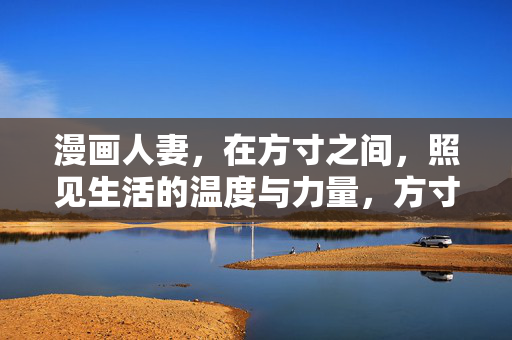 漫画人妻,在方寸之间,照见生活的温度与力量,方寸之间,漫画人妻的温度与力量 漫画人妻,在方寸之间,照见生活的温度与力量,方寸之间,漫画人妻的温度与力量