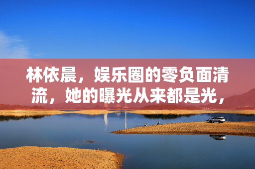 林依晨,娱乐圈的零负面清流,她的曝光从来都是光,林依晨,零负面清流,曝光皆光芒 林依晨,娱乐圈的零负面清流,她的曝光从来都是光,林依晨,零负面清流,曝光皆光芒