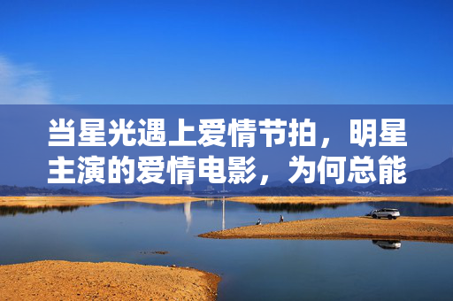 当星光遇上爱情节拍,明星主演的爱情电影,为何总能戳中人心?星光爱情,为何明星主演电影总能戳中人心? 当星光遇上爱情节拍,明星主演的爱情电影,为何总能戳中人心?星光爱情,为何明星主演电影总能戳中人心?