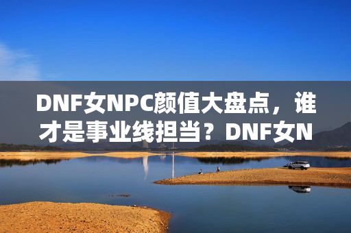 DNF女NPC颜值大盘点,谁才是事业线担当?DNF女NPC颜值大盘点,谁才是事业线担当? DNF女NPC颜值大盘点,谁才是事业线担当?DNF女NPC颜值大盘点,谁才是事业线担当?