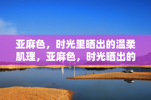 亚麻色,时光里晒出的温柔肌理,亚麻色,时光晒出的温柔肌理 亚麻色,时光里晒出的温柔肌理,亚麻色,时光晒出的温柔肌理